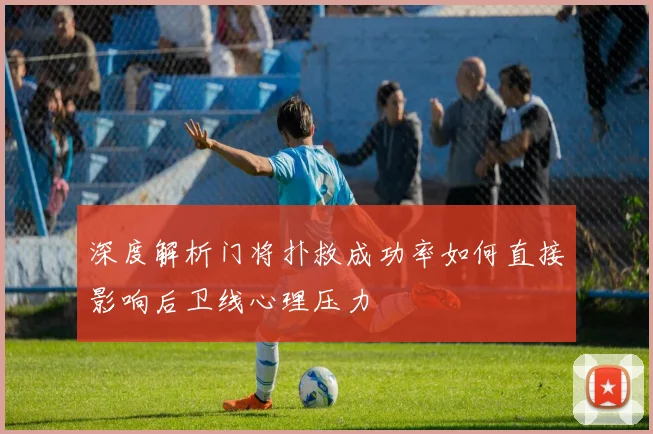 深度解析门将扑救成功率如何直接影响后卫线心理压力